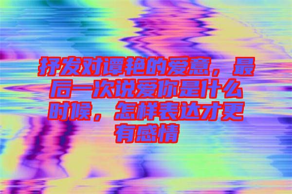 抒發(fā)對譚艷的愛意，最后一次說愛你是什么時(shí)候，怎樣表達(dá)才更有感情
