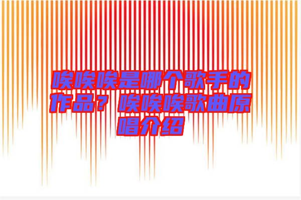 唉唉唉是哪個(gè)歌手的作品？唉唉唉歌曲原唱介紹