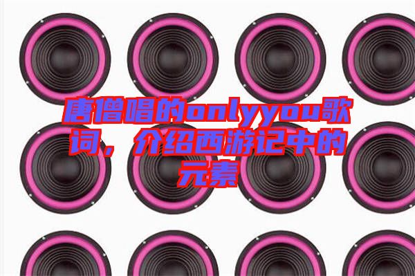 唐僧唱的onlyyou歌詞，介紹西游記中的元素