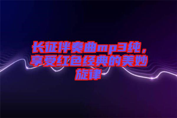 長征伴奏曲mp3純，享受紅色經典的美妙旋律
