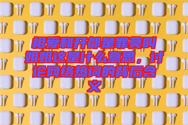 相愛(ài)和開(kāi)都是罪莫叫姐姐這是什么意思，討論網(wǎng)絡(luò)熱詞的背后含義