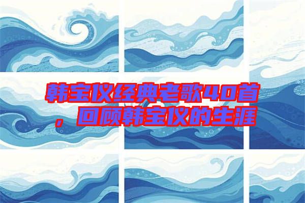 韓寶儀經(jīng)典老歌40首，回顧韓寶儀的生涯