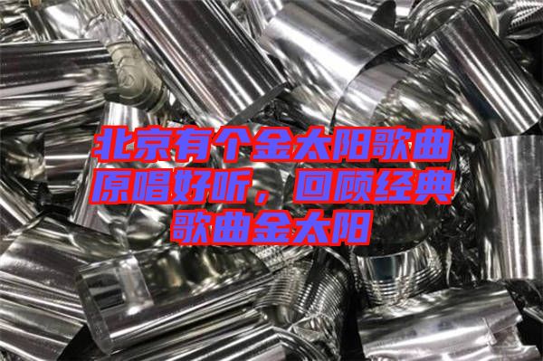 北京有個金太陽歌曲原唱好聽，回顧經(jīng)典歌曲金太陽