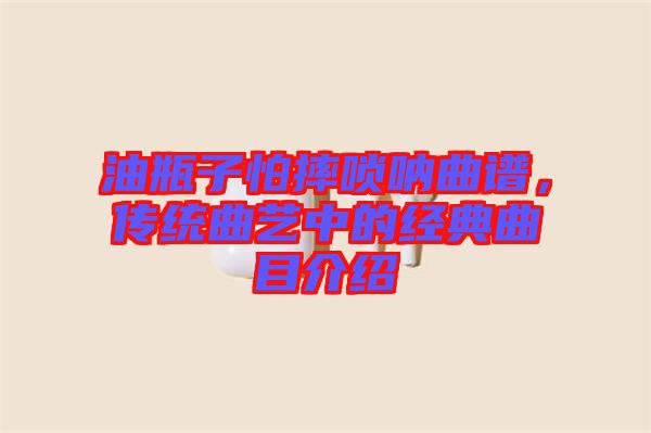油瓶子怕摔嗩吶曲譜，傳統(tǒng)曲藝中的經(jīng)典曲目介紹