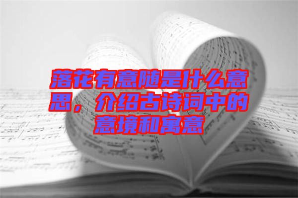 落花有意隨是什么意思，介紹古詩詞中的意境和寓意
