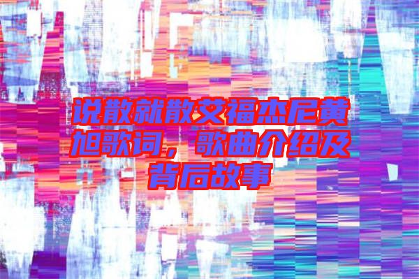 說散就散艾福杰尼黃旭歌詞，歌曲介紹及背后故事