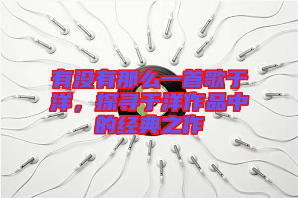 有沒有那么一首歌于洋，探尋于洋作品中的經(jīng)典之作