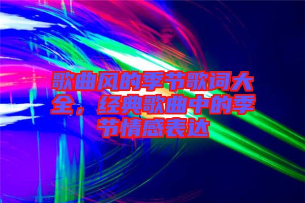 歌曲風(fēng)的季節(jié)歌詞大全，經(jīng)典歌曲中的季節(jié)情感表達(dá)