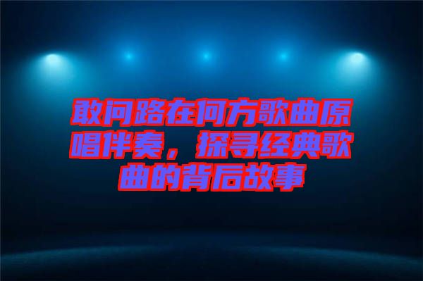 敢問路在何方歌曲原唱伴奏，探尋經(jīng)典歌曲的背后故事