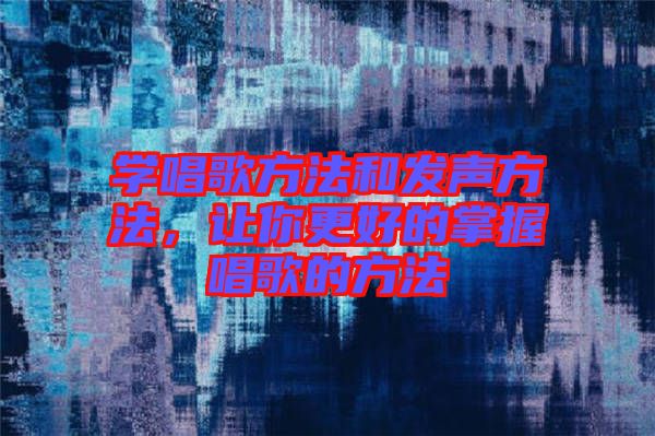 學(xué)唱歌方法和發(fā)聲方法，讓你更好的掌握唱歌的方法