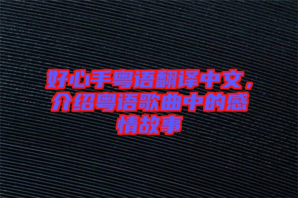 好心手粵語翻譯中文，介紹粵語歌曲中的感情故事