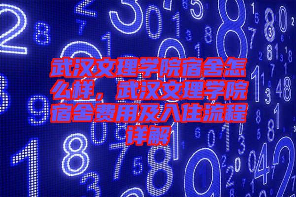 武漢文理學(xué)院宿舍怎么樣，武漢文理學(xué)院宿舍費用及入住流程詳解