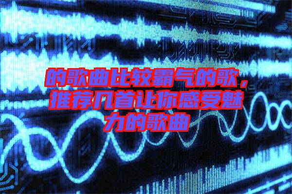 的歌曲比較霸氣的歌，推薦幾首讓你感受魅力的歌曲