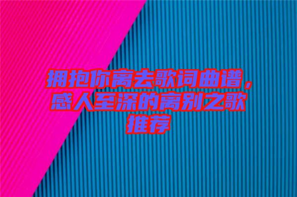 擁抱你離去歌詞曲譜，感人至深的離別之歌推薦