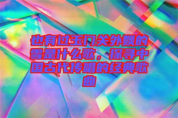 也有過玉門關(guān)外飄的雪是什么歌，探尋中國(guó)古代傳唱的經(jīng)典歌曲