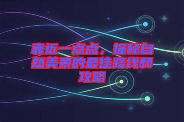 靠近一點(diǎn)點(diǎn)，探秘自然美景的最佳路線和攻略