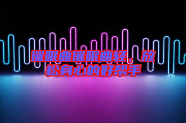 催眠曲催眠曲輕，放松身心的好幫手