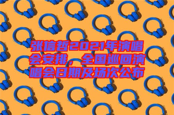 張信哲2021年演唱會(huì)安排，全國(guó)巡回演唱會(huì)日期及場(chǎng)次公布