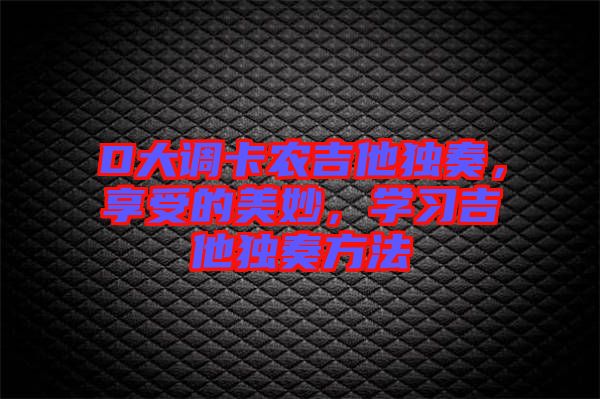 D大調(diào)卡農(nóng)吉他獨(dú)奏，享受的美妙，學(xué)習(xí)吉他獨(dú)奏方法