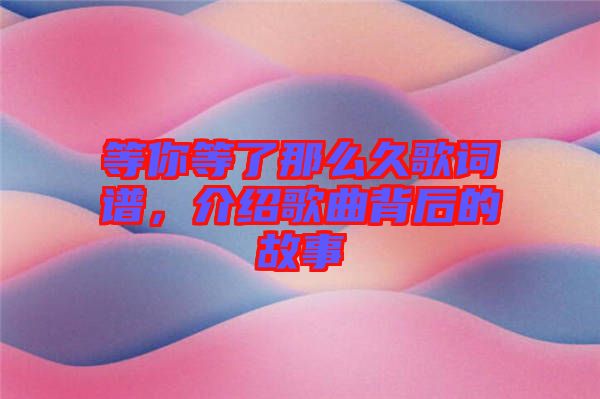 等你等了那么久歌詞譜，介紹歌曲背后的故事