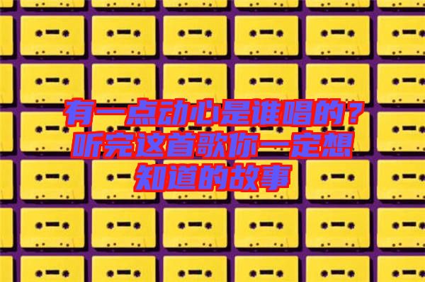 有一點動心是誰唱的？聽完這首歌你一定想知道的故事