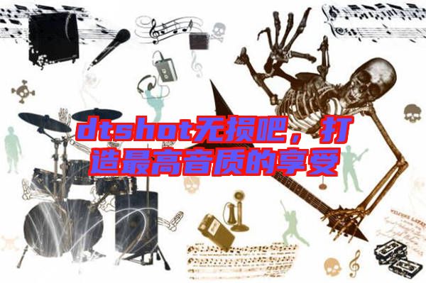 dtshot無損吧，打造最高音質(zhì)的享受