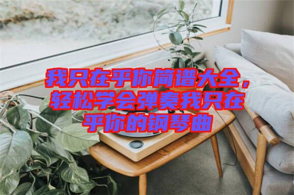我只在乎你簡譜大全，輕松學(xué)會彈奏我只在乎你的鋼琴曲