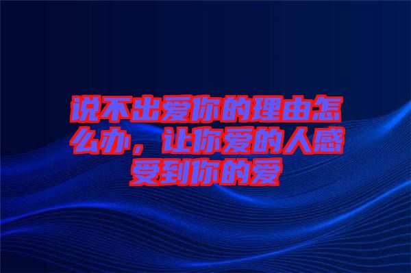 說不出愛你的理由怎么辦，讓你愛的人感受到你的愛