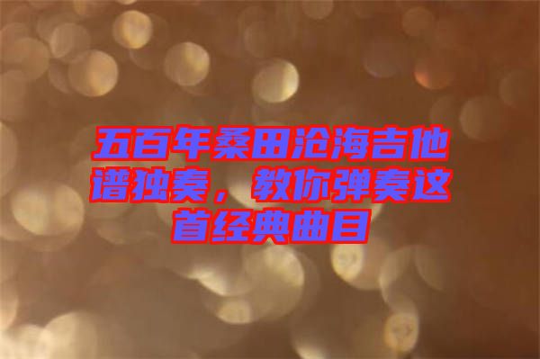 五百年桑田滄海吉他譜獨奏，教你彈奏這首經(jīng)典曲目