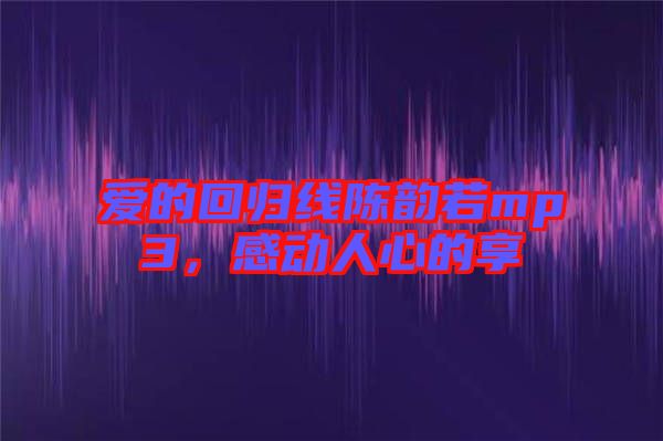 愛的回歸線陳韻若mp3，感動(dòng)人心的享