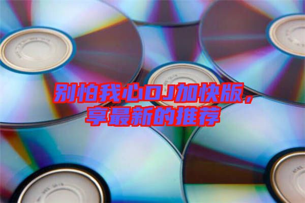 別怕我心DJ加快版，享最新的推薦