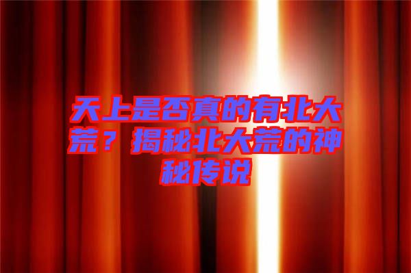 天上是否真的有北大荒？揭秘北大荒的神秘傳說