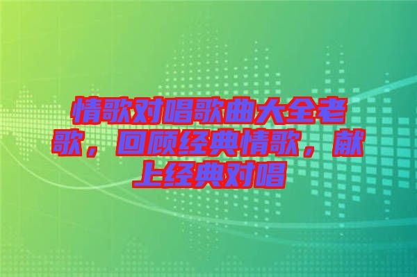 情歌對唱歌曲大全老歌，回顧經(jīng)典情歌，獻上經(jīng)典對唱