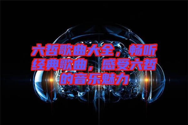 六哲歌曲大全，暢聽經(jīng)典歌曲，感受六哲的音樂魅力