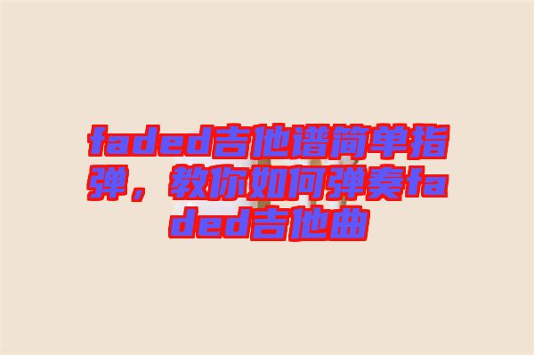 faded吉他譜簡單指彈，教你如何彈奏faded吉他曲