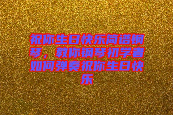 祝你生日快樂簡(jiǎn)譜鋼琴，教你鋼琴初學(xué)者如何彈奏祝你生日快樂