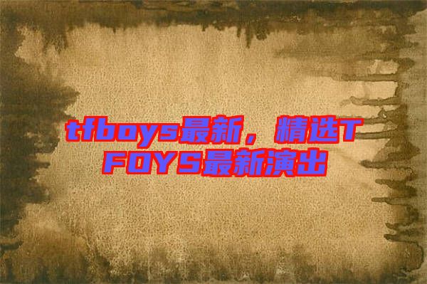 tfboys最新，精選TFOYS最新演出