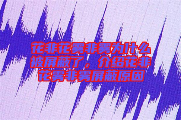 花非花霧非霧為什么被屏蔽了，介紹花非花霧非霧屏蔽原因