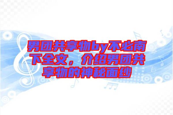 男團(tuán)共享物by不必南下全文，介紹男團(tuán)共享物的神秘面紗
