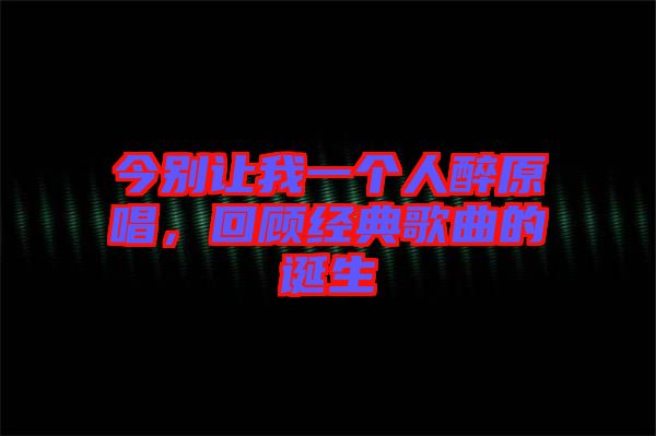 今別讓我一個(gè)人醉原唱，回顧經(jīng)典歌曲的誕生