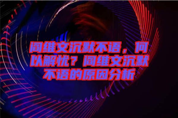 閻維文沉默不語，何以解憂？閻維文沉默不語的原因分析