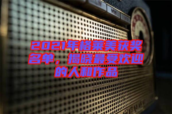2021年格萊美獲獎(jiǎng)名單，揭曉最受歡迎的人和作品
