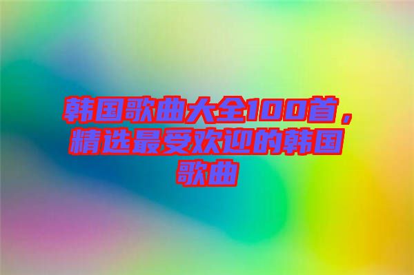 韓國(guó)歌曲大全100首，精選最受歡迎的韓國(guó)歌曲