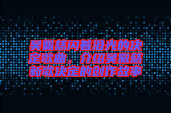 吳佩慈閃著淚光的決定歌曲，介紹吳佩慈新歌決定的創(chuàng)作故事
