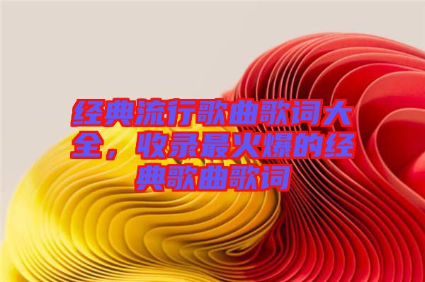 經(jīng)典流行歌曲歌詞大全，收錄最火爆的經(jīng)典歌曲歌詞