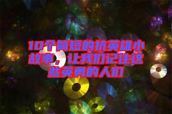 10個簡短的抗英雄小故事，讓我們記住這些英勇的人們