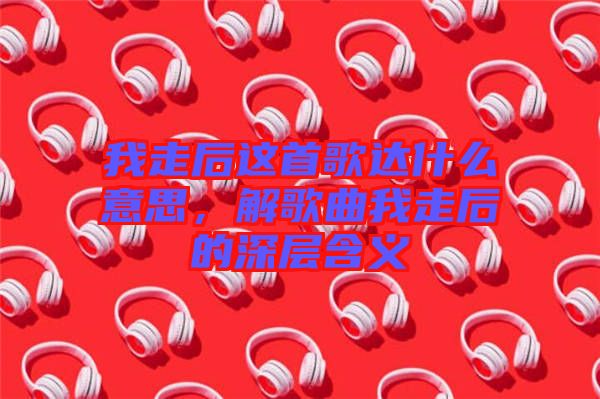 我走后這首歌達什么意思，解歌曲我走后的深層含義