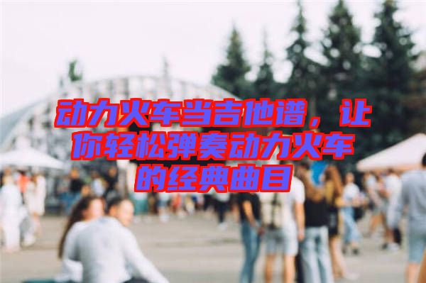動力火車當(dāng)吉他譜，讓你輕松彈奏動力火車的經(jīng)典曲目