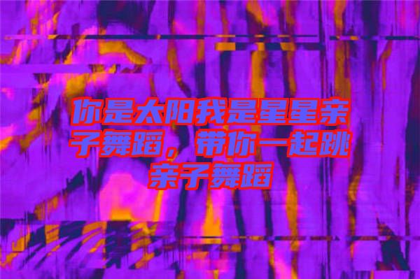 你是太陽我是星星親子舞蹈，帶你一起跳親子舞蹈
