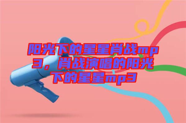 陽光下的星星肖戰(zhàn)mp3，肖戰(zhàn)演唱的陽光下的星星mp3